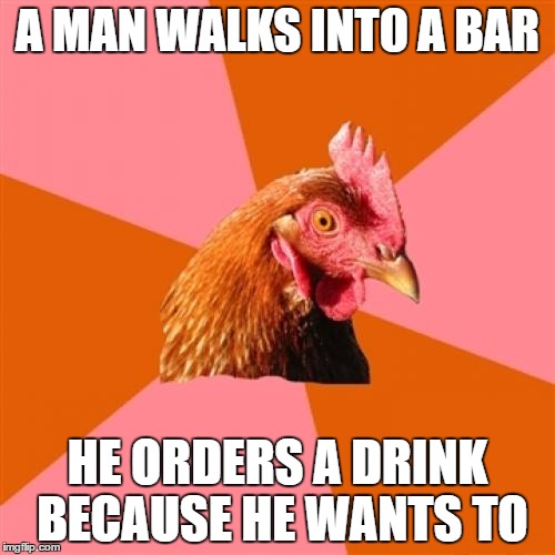 he just wants a drink | A MAN WALKS INTO A BAR; HE ORDERS A DRINK BECAUSE HE WANTS TO | image tagged in memes,anti joke chicken | made w/ Imgflip meme maker