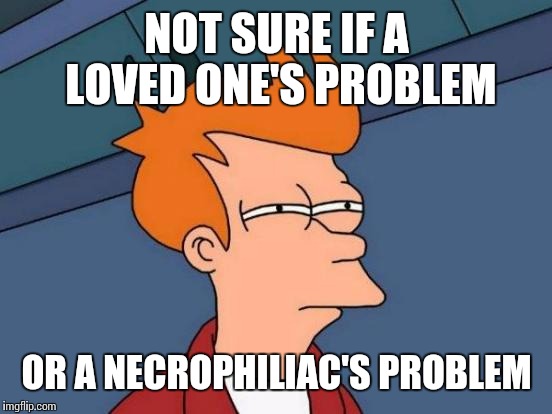 Futurama Fry Meme | NOT SURE IF A LOVED ONE'S PROBLEM OR A NECROPHILIAC'S PROBLEM | image tagged in memes,futurama fry | made w/ Imgflip meme maker