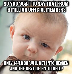 Skeptical Baby Meme | SO YOU WANT TO SAY THAT FROM 8 MILLION OFFICIAL MEMBERS ONLY 144,000 WILL GET INTO HEAVEN AND THE REST OF 'EM TO HELL? | image tagged in memes,skeptical baby | made w/ Imgflip meme maker