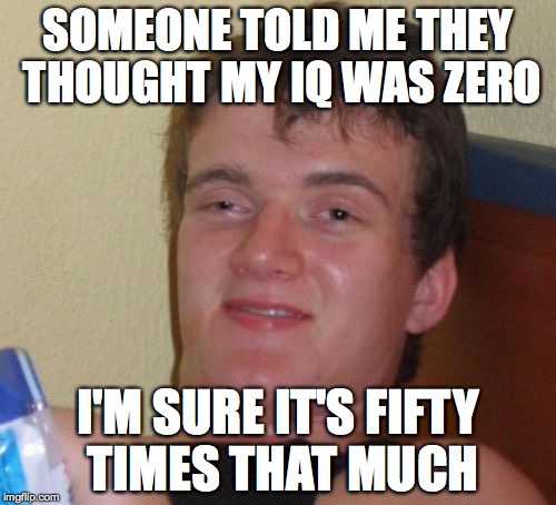 10 Guy Meme | SOMEONE TOLD ME THEY THOUGHT MY IQ WAS ZERO; I'M SURE IT'S FIFTY TIMES THAT MUCH | image tagged in memes,10 guy | made w/ Imgflip meme maker