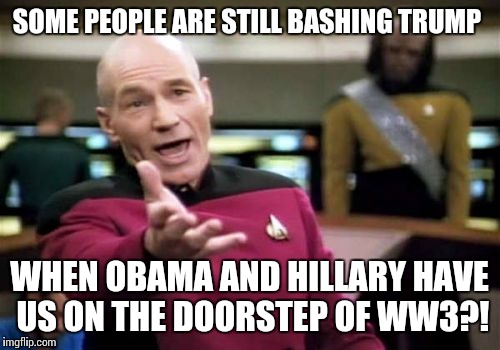 Picard Wtf | SOME PEOPLE ARE STILL BASHING TRUMP; WHEN OBAMA AND HILLARY HAVE US ON THE DOORSTEP OF WW3?! | image tagged in memes,picard wtf | made w/ Imgflip meme maker