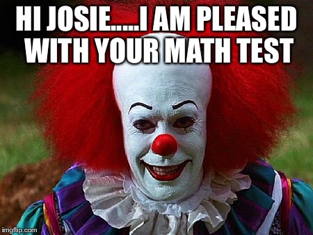 Creepy clown | HI JOSIE.....I AM PLEASED WITH YOUR MATH TEST | image tagged in creepy clown | made w/ Imgflip meme maker