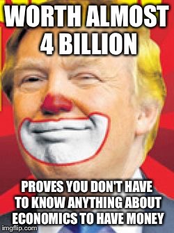 Donald Trump the Clown | WORTH ALMOST 4 BILLION; PROVES YOU DON'T HAVE TO KNOW ANYTHING ABOUT ECONOMICS TO HAVE MONEY | image tagged in donald trump the clown | made w/ Imgflip meme maker