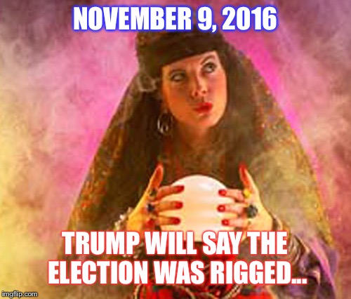 Fortune Teller | NOVEMBER 9, 2016; TRUMP WILL SAY THE ELECTION WAS RIGGED... | image tagged in fortune teller | made w/ Imgflip meme maker