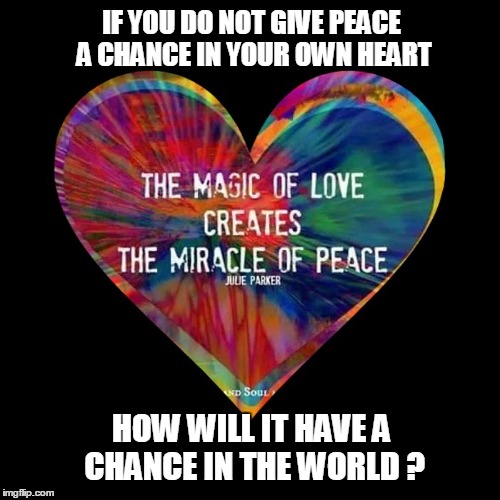 IF YOU DO NOT GIVE PEACE A CHANCE IN YOUR OWN HEART; HOW WILL IT HAVE A CHANCE IN THE WORLD ? | image tagged in peace,give peace a chance,love,i love you | made w/ Imgflip meme maker