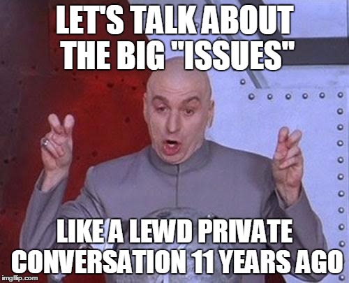 Dr Evil Laser | LET'S TALK ABOUT THE BIG "ISSUES"; LIKE A LEWD PRIVATE CONVERSATION 11 YEARS AGO | image tagged in memes,dr evil laser | made w/ Imgflip meme maker