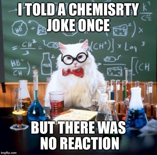 Chemistry Cat | I TOLD A CHEMISRTY JOKE ONCE; BUT THERE WAS NO REACTION | image tagged in memes,chemistry cat | made w/ Imgflip meme maker