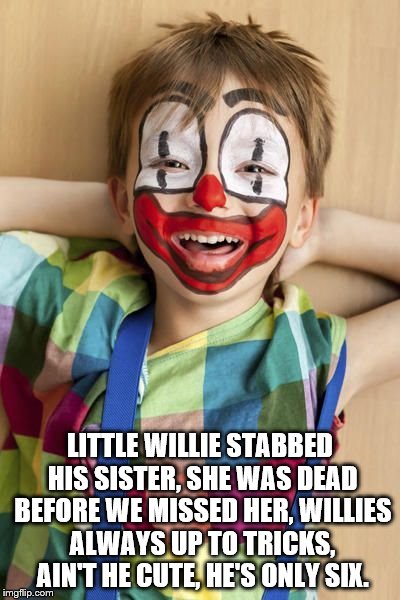 This one is wrong at so many levels but I did it anyway.  | LITTLE WILLIE STABBED HIS SISTER, SHE WAS DEAD BEFORE WE MISSED HER, WILLIES ALWAYS UP TO TRICKS, AIN'T HE CUTE, HE'S ONLY SIX. | image tagged in clowns,kids,evil | made w/ Imgflip meme maker