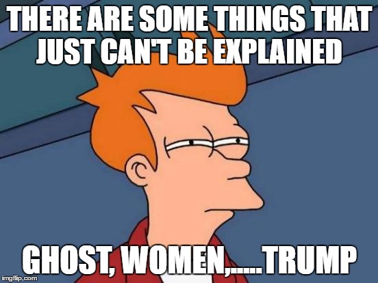 Futurama Fry | THERE ARE SOME THINGS THAT JUST CAN'T BE EXPLAINED; GHOST, WOMEN,.....TRUMP | image tagged in memes,futurama fry | made w/ Imgflip meme maker