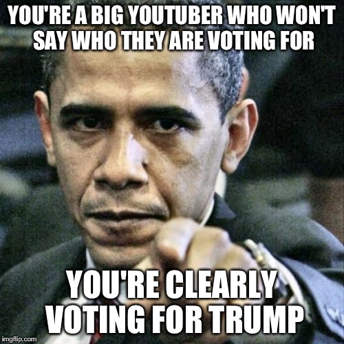 I can't blame James for this one | YOU'RE A BIG YOUTUBER WHO WON'T SAY WHO THEY ARE VOTING FOR; YOU'RE CLEARLY VOTING FOR TRUMP | image tagged in memes,pissed off obama | made w/ Imgflip meme maker