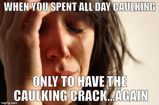 First World Problems Meme | WHEN YOU SPENT ALL DAY CAULKING; ONLY TO HAVE THE CAULKING CRACK...AGAIN | image tagged in memes,first world problems | made w/ Imgflip meme maker