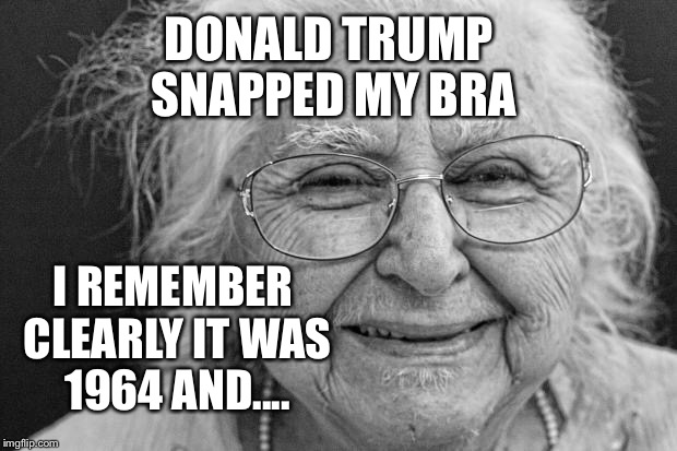 Also "compelled" to come forward after all this time 4 weeks before the election | DONALD TRUMP SNAPPED MY BRA; I REMEMBER CLEARLY IT WAS 1964 AND.... | image tagged in old woman,donald trump,grope,trump,funny,memes | made w/ Imgflip meme maker