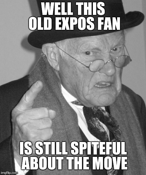 Back in my day | WELL THIS OLD EXPOS FAN IS STILL SPITEFUL ABOUT THE MOVE | image tagged in back in my day | made w/ Imgflip meme maker