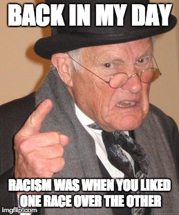 Back In My Day Meme | BACK IN MY DAY; RACISM WAS WHEN YOU LIKED ONE RACE OVER THE OTHER | image tagged in memes,back in my day | made w/ Imgflip meme maker