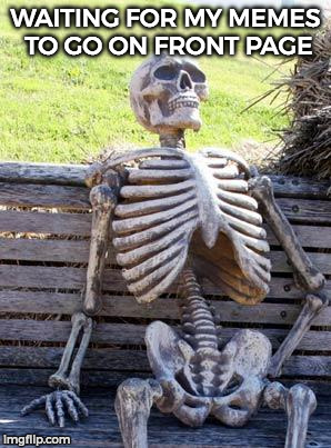 Waiting Skeleton | WAITING FOR MY MEMES TO GO ON FRONT PAGE | image tagged in memes,waiting skeleton | made w/ Imgflip meme maker