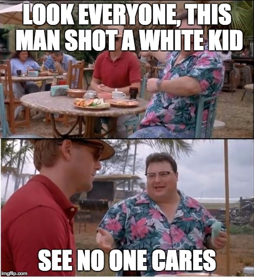 See Nobody Cares | LOOK EVERYONE, THIS MAN SHOT A WHITE KID; SEE NO ONE CARES | image tagged in memes,see nobody cares | made w/ Imgflip meme maker