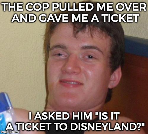 10 Guy Meme | THE COP PULLED ME OVER AND GAVE ME A TICKET; I ASKED HIM "IS IT A TICKET TO DISNEYLAND?" | image tagged in memes,10 guy | made w/ Imgflip meme maker