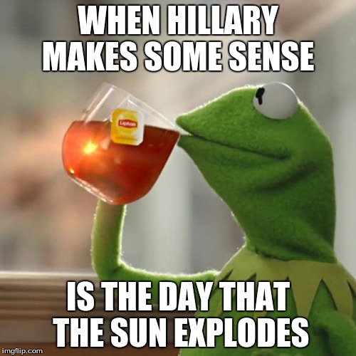 But That's None Of My Business Meme | WHEN HILLARY MAKES SOME SENSE; IS THE DAY THAT THE SUN EXPLODES | image tagged in memes,but thats none of my business,kermit the frog | made w/ Imgflip meme maker