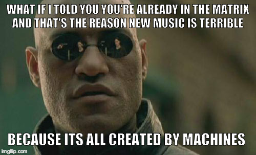 Matrix Morpheus | WHAT IF I TOLD YOU YOU'RE ALREADY IN THE MATRIX AND THAT'S THE REASON NEW MUSIC IS TERRIBLE; BECAUSE ITS ALL CREATED BY MACHINES | image tagged in memes,matrix morpheus | made w/ Imgflip meme maker