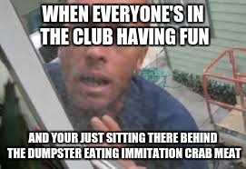 WHEN EVERYONE'S IN THE CLUB HAVING FUN; AND YOUR JUST SITTING THERE BEHIND THE DUMPSTER EATING IMMITATION CRAB MEAT | image tagged in lol | made w/ Imgflip meme maker