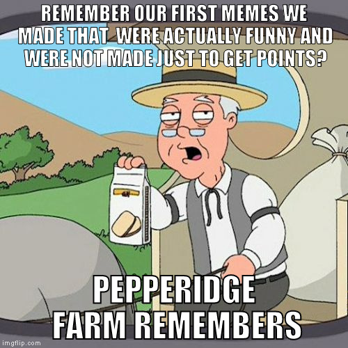 Pepperidge Farm Remembers Meme | REMEMBER OUR FIRST MEMES WE MADE THAT  WERE ACTUALLY FUNNY AND WERE NOT MADE JUST TO GET POINTS? PEPPERIDGE FARM REMEMBERS | image tagged in memes,pepperidge farm remembers | made w/ Imgflip meme maker
