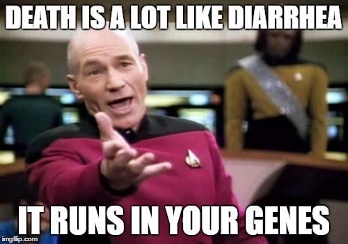 Picard Wtf Meme | DEATH IS A LOT LIKE DIARRHEA IT RUNS IN YOUR GENES | image tagged in memes,picard wtf | made w/ Imgflip meme maker