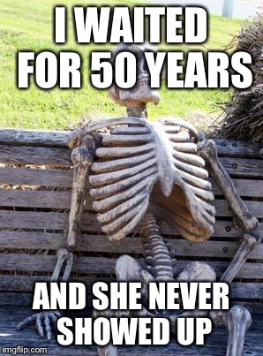 Waiting Skeleton | I WAITED FOR 50 YEARS; AND SHE NEVER SHOWED UP | image tagged in memes,waiting skeleton | made w/ Imgflip meme maker