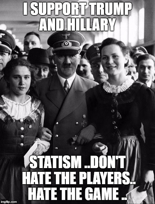 adolf hitler, people | I SUPPORT TRUMP AND HILLARY; STATISM ..DON'T HATE THE PLAYERS.. HATE THE GAME .. | image tagged in adolf hitler people | made w/ Imgflip meme maker