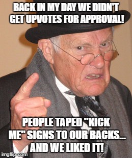 Back In My Day Meme | BACK IN MY DAY WE DIDN'T GET UPVOTES FOR APPROVAL! PEOPLE TAPED "KICK ME" SIGNS TO OUR BACKS... AND WE LIKED IT! | image tagged in memes,back in my day | made w/ Imgflip meme maker