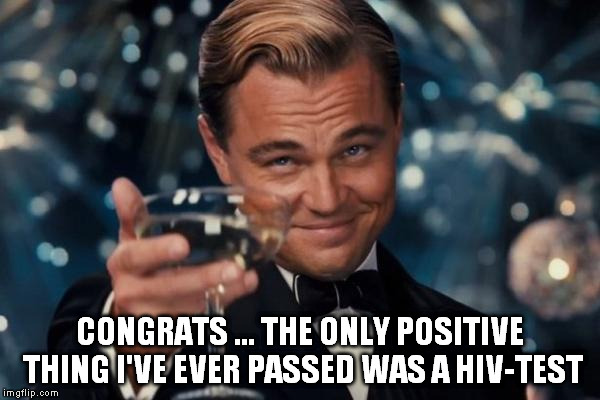 Leonardo Dicaprio Cheers Meme | CONGRATS ... THE ONLY POSITIVE THING I'VE EVER PASSED WAS A HIV-TEST | image tagged in memes,leonardo dicaprio cheers | made w/ Imgflip meme maker