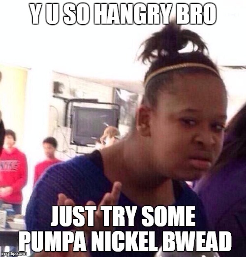 Black Girl Wat Meme | Y U SO HANGRY BRO; JUST TRY SOME PUMPA NICKEL BWEAD | image tagged in memes,black girl wat | made w/ Imgflip meme maker