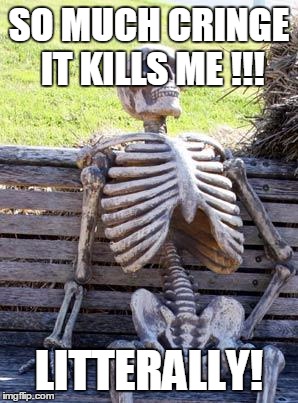 Waiting Skeleton Meme | SO MUCH CRINGE IT KILLS ME !!! LITTERALLY! | image tagged in memes,waiting skeleton | made w/ Imgflip meme maker