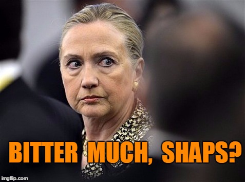 upset hillary | BITTER  MUCH,  SHAPS? | image tagged in upset hillary | made w/ Imgflip meme maker