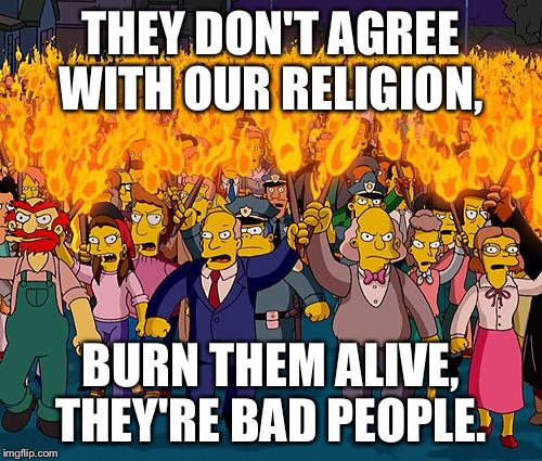 angry mob | THEY DON'T AGREE WITH OUR RELIGION, BURN THEM ALIVE, THEY'RE BAD PEOPLE. | image tagged in angry mob | made w/ Imgflip meme maker