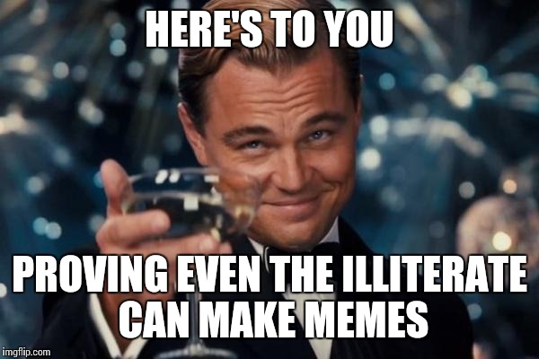 Leonardo Dicaprio Cheers Meme | HERE'S TO YOU PROVING EVEN THE ILLITERATE CAN MAKE MEMES | image tagged in memes,leonardo dicaprio cheers | made w/ Imgflip meme maker