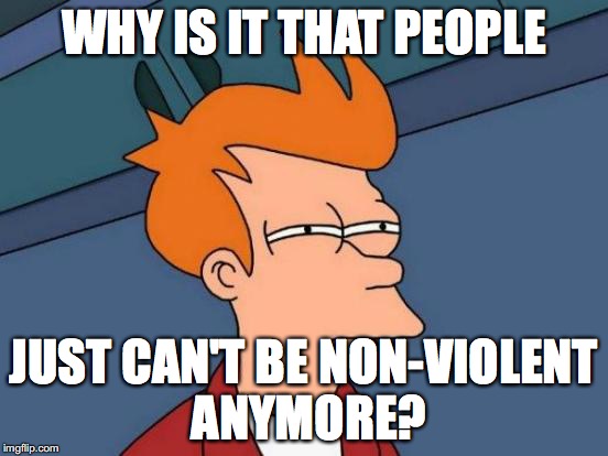 Futurama Fry | WHY IS IT THAT PEOPLE; JUST CAN'T BE NON-VIOLENT ANYMORE? | image tagged in memes,futurama fry | made w/ Imgflip meme maker
