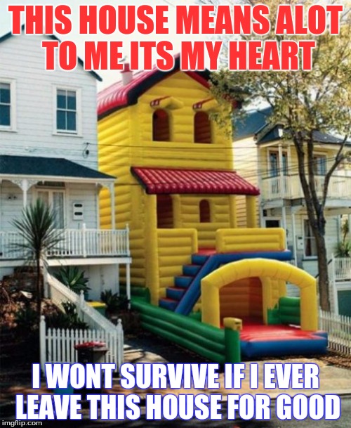 Bounce House | THIS HOUSE MEANS ALOT TO ME ITS MY HEART; I WONT SURVIVE IF I EVER LEAVE THIS HOUSE FOR GOOD | image tagged in bounce house | made w/ Imgflip meme maker