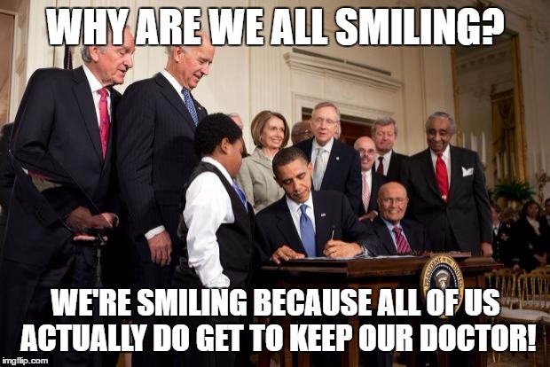 Obama Signs Obamacare | WHY ARE WE ALL SMILING? WE'RE SMILING BECAUSE ALL OF US ACTUALLY DO GET TO KEEP OUR DOCTOR! | image tagged in obama signs obamacare | made w/ Imgflip meme maker