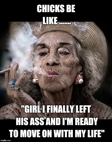 CHICKS BE LIKE ....... "GIRL I FINALLY LEFT HIS ASS AND I'M READY TO MOVE ON WITH MY LIFE" | image tagged in chicks,funny memes,funny,memes | made w/ Imgflip meme maker