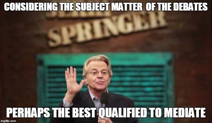 Can you name a better choice? | CONSIDERING THE SUBJECT MATTER  OF THE DEBATES; PERHAPS THE BEST QUALIFIED TO MEDIATE | image tagged in jerry springer | made w/ Imgflip meme maker