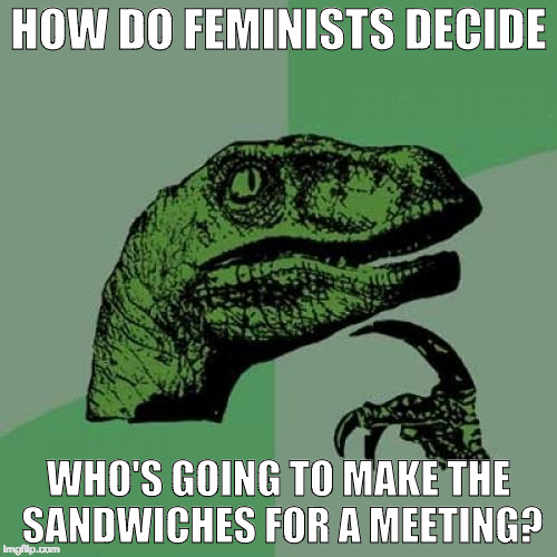 Do they call Subway and ask for man to make it? | HOW DO FEMINISTS DECIDE; WHO'S GOING TO MAKE THE SANDWICHES FOR A MEETING? | image tagged in philosoraptor,triggered,feminism,angry feminist,sandwich,bacon | made w/ Imgflip meme maker