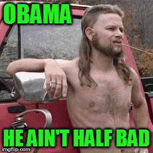 I think I know which half he means. | OBAMA; HE AIN'T HALF BAD | image tagged in almost redneck | made w/ Imgflip meme maker