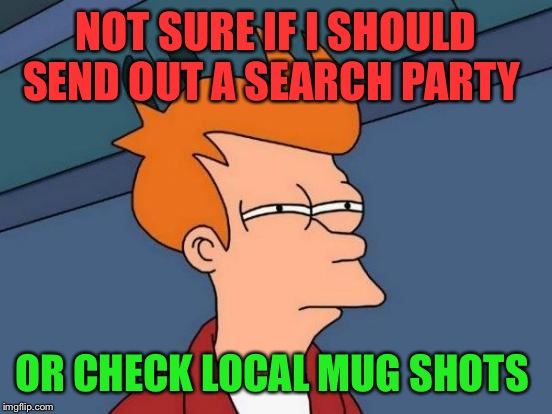 Evilmandoevil has been MIA from ImgFlip for 3 weeks! What Gives?  | NOT SURE IF I SHOULD SEND OUT A SEARCH PARTY; OR CHECK LOCAL MUG SHOTS | image tagged in memes,futurama fry | made w/ Imgflip meme maker