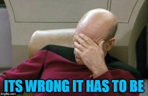 Captain Picard Facepalm Meme | ITS WRONG IT HAS TO BE | image tagged in memes,captain picard facepalm | made w/ Imgflip meme maker