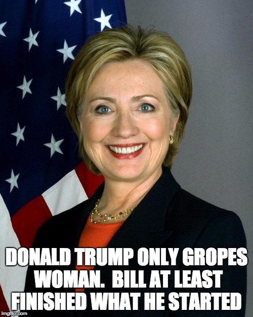 Hillary Clinton | DONALD TRUMP ONLY GROPES WOMAN.  BILL AT LEAST FINISHED WHAT HE STARTED | image tagged in hillaryclinton,donald trump approves,election 2016 | made w/ Imgflip meme maker