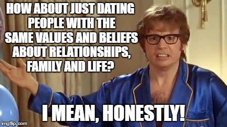 Why are people lying about their beliefs and values to trick people? Or trying to change another's  beliefs?  It's ridiculous!  | HOW ABOUT JUST DATING PEOPLE WITH THE SAME VALUES AND BELIEFS ABOUT RELATIONSHIPS, FAMILY AND LIFE? I MEAN, HONESTLY! | image tagged in memes,austin powers honestly | made w/ Imgflip meme maker