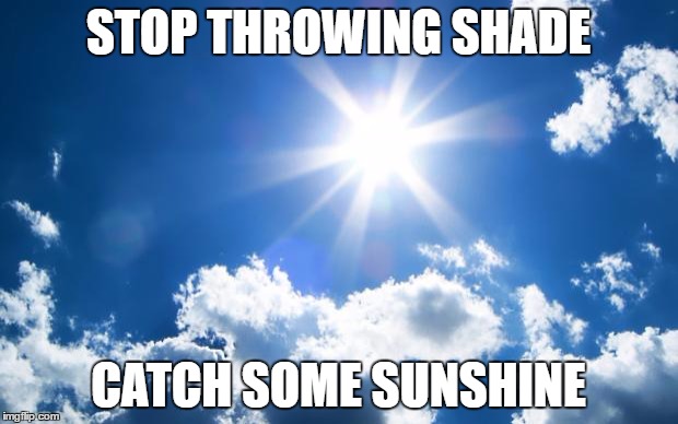 sunshine | STOP THROWING SHADE; CATCH SOME SUNSHINE | image tagged in sunshine | made w/ Imgflip meme maker