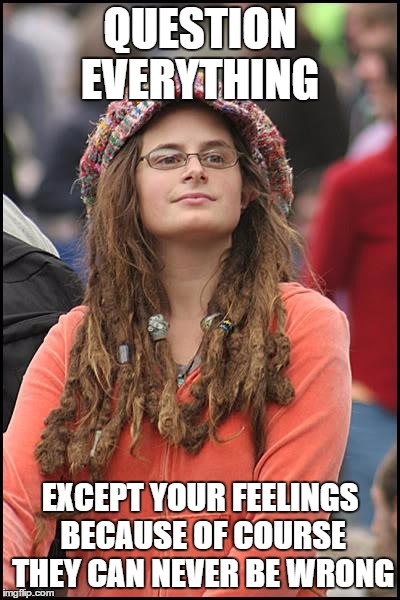 College Liberal | QUESTION EVERYTHING; EXCEPT YOUR FEELINGS BECAUSE OF COURSE THEY CAN NEVER BE WRONG | image tagged in memes,college liberal | made w/ Imgflip meme maker