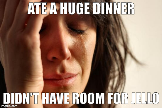the tv ads lied | ATE A HUGE DINNER; DIDN'T HAVE ROOM FOR JELLO | image tagged in memes,first world problems,jello,dinner | made w/ Imgflip meme maker