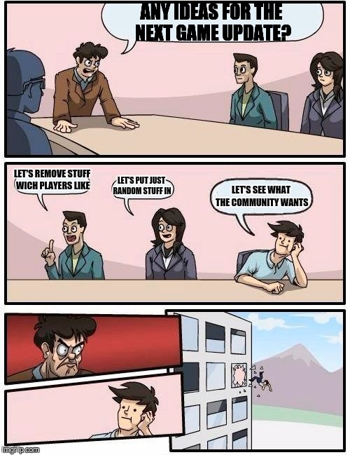 Boardroom Meeting Suggestion Meme | ANY IDEAS FOR THE NEXT GAME UPDATE? LET'S REMOVE STUFF WICH PLAYERS LIKE; LET'S PUT JUST RANDOM STUFF IN; LET'S SEE WHAT THE COMMUNITY WANTS | image tagged in memes,boardroom meeting suggestion | made w/ Imgflip meme maker